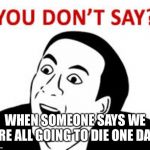 You don’t say  | WHEN SOMEONE SAYS WE ARE ALL GOING TO DIE ONE DAY | image tagged in you dont say | made w/ Imgflip meme maker