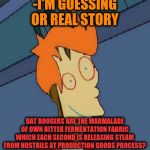 -Taste which known since childhood. | -I'M GUESSING OR REAL STORY; DAT BOOGERS ARE THE MARMALADE OF OWN BITTER FERMENTATION FABRIC WHICH EACH SECOND IS RELEASING STEAM FROM NOSTRILS AT PRODUCTION GOODS PROCESS? | image tagged in plank fry,boogers,nose,futurama fry,production,wallet | made w/ Imgflip meme maker