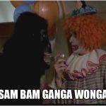 Monkey! I'm a gorilla ya clown! | SAM BAM GANGA WONGA | image tagged in monkey i'm a gorilla ya clown | made w/ Imgflip meme maker