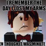 Mrtoot791 | I REMEMBER THE DAY I LOST MY ARMS; EVEN THOUGH IT WAS MINUTE AGO | image tagged in mrtoot791 | made w/ Imgflip meme maker