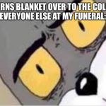 Confused Tom meme | ME: TURNS BLANKET OVER TO THE COLD SIDE

EVERYONE ELSE AT MY FUNERAL: | image tagged in confused tom meme | made w/ Imgflip meme maker