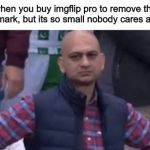 sad cricket fan | when you buy imgflip pro to remove the watermark, but its so small nobody cares about it | image tagged in sad cricket fan | made w/ Imgflip meme maker