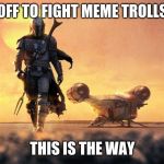 This is the way | OFF TO FIGHT MEME TROLLS; THIS IS THE WAY | image tagged in mandalorian,this is the way,destroy meme trolls,downvote at your own risk,upvote downvote i don't really care,change baby yoda | made w/ Imgflip meme maker