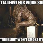 Tired alien | GOTTA LEAVE FOR WORK SOON; BUT THE BLUNT WON'T SMOKE ITSELF | image tagged in tired alien | made w/ Imgflip meme maker