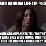 when you walk in on your grandparents trying out a new position | BAD RANDOM LIFE TIP #84:; THE NEXT TIME YOUR GRANDPARENTS TELL YOU THAT YOU COULDN'T DO WHAT THEY DID WHEN THEY WERE YOUNG, TURN THE TABLES ON THEM. TAKE THEM OUT FOR A NIGHT OF DRUNKEN DEBAUCHERY THAT ENDS IN AN ORGY. | image tagged in when you walk in on your grandparents trying out a new position | made w/ Imgflip meme maker