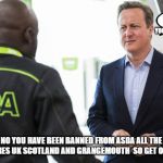 Asda | YES CAN I HELP YOU BUT NAWWWW; NO YOU HAVE BEEN BANNED FROM ASDA ALL THE SUPERSTORES UK SCOTLAND AND GRANGEMOUTH  SO GET OUT GET OUT | image tagged in asda | made w/ Imgflip meme maker