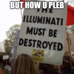 The Illuminati Conspiracy | BUT HOW U PLEB | image tagged in the illuminati conspiracy | made w/ Imgflip meme maker