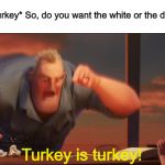 Big holiday dinners be like: | Mom: *cuts turkey* So, do you want the white or the dark meat?
Me:; Turkey is turkey! | image tagged in math is math | made w/ Imgflip meme maker