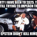 DeLorean - Back to the Future | MARTY I HAVE BEEN TO 2025. THEY ARE STILL TRYING TO IMPEACH TRUMP! AND EPSTEIN DIDN'T KILL HIMSELF! | image tagged in delorean - back to the future | made w/ Imgflip meme maker