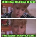 Home Alone Sudden Realization | CHRISTMAS HAS PAGAN ORIGINS; OUR ANCESTORS WERE COOL LIKE THAT | image tagged in home alone sudden realization | made w/ Imgflip meme maker