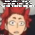 Shocked Kirishima | WHEN YOUR NOT LISTENING TO YOUR TEACHER THEN SHE TELLS YOU TO ANSWER THE QUESTION ON THE BOARD | image tagged in shocked kirishima | made w/ Imgflip meme maker