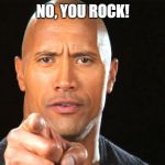 Dwayne the rock for president | NO, YOU ROCK! | image tagged in dwayne the rock for president | made w/ Imgflip meme maker