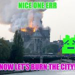 Notre Dame Burning | NICE ONE ERR; NOW LET'S BURN THE CITY! | image tagged in notre dame burning,mooninites,athf,memes | made w/ Imgflip meme maker