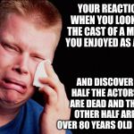 Getting old sucks! | YOUR REACTION WHEN YOU LOOK UP THE CAST OF A MOVIE YOU ENJOYED AS A KID; AND DISCOVER HALF THE ACTORS ARE DEAD AND THE OTHER HALF ARE OVER 80 YEARS OLD NOW | image tagged in cry | made w/ Imgflip meme maker