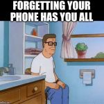 king of the hill bathroom toilet | FORGETTING YOUR PHONE HAS YOU ALL | image tagged in king of the hill bathroom toilet | made w/ Imgflip meme maker