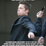 Brad Pitt throwing phone | BAD RANDOM LIFE TIP #85:; CAR BROKEN DOWN AND NO MONEY TO FIX IT? JUST CALL YOUR FRIENDS AND FAMILY, REGARDLESS OF TIME DAY OR NIGHT. THEY WILL NEVER TIRE OF HELPING YOU OUT BECAUSE YOU ARE SUCH A GREAT PERSON. | image tagged in brad pitt throwing phone | made w/ Imgflip meme maker