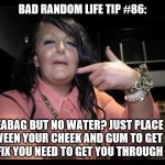 Teabagged tae f*** | BAD RANDOM LIFE TIP #86:; TEABAG BUT NO WATER? JUST PLACE IT BETWEEN YOUR CHEEK AND GUM TO GET THAT CAFFEINE FIX YOU NEED TO GET YOU THROUGH YOUR DAY. | image tagged in teabagged tae f | made w/ Imgflip meme maker