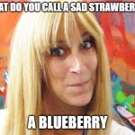 sad strawberry is a blue berry | WHAT DO YOU CALL A SAD STRAWBERRY? A BLUEBERRY | image tagged in ditzy blonde,strawberry,blueberry | made w/ Imgflip meme maker
