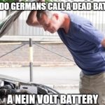 a nein volt battery | WHAT DO GERMANS CALL A DEAD BATTERY? A NEIN VOLT BATTERY | image tagged in looking under the hood,dead battery,german engineering | made w/ Imgflip meme maker