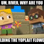 Yoplait in Minecraft Mini Series | UM, RIVER, WHY ARE YOU; HOLDING THE YOPLAIT FLOWER? | image tagged in yoplait in minecraft mini series | made w/ Imgflip meme maker