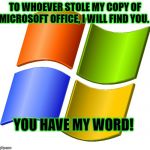 microsoft logo | TO WHOEVER STOLE MY COPY OF MICROSOFT OFFICE, I WILL FIND YOU. YOU HAVE MY WORD! | image tagged in microsoft logo | made w/ Imgflip meme maker