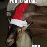 Santa goat | YOU TO SATAN.. SMH.... | image tagged in santa goat | made w/ Imgflip meme maker