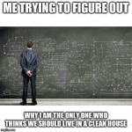 me trying to figure out | ME TRYING TO FIGURE OUT; WHY I AM THE ONLY ONE WHO THINKS WE SHOULD LIVE IN A CLEAN HOUSE | image tagged in me trying to figure out | made w/ Imgflip meme maker