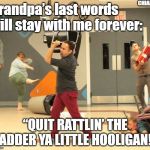 Grandpa's | CHIANTY; Grandpa’s last words will stay with me forever:; “QUIT RATTLIN’ THE LADDER YA LITTLE HOOLIGAN!” | image tagged in ladder | made w/ Imgflip meme maker