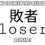 Going to finish this decade as a loser | GOING TO FINISH THIS DECADE AS; A LOSER :) | image tagged in going to finish this decade as a loser | made w/ Imgflip meme maker