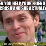 I’m something of a scientist myself | WHEN YOU HELP YOUR FRIEND ASK OUT HIS CRUSH AND SHE ACTUALLY SAY YES; WINGMAN | image tagged in im something of a scientist myself | made w/ Imgflip meme maker