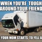 Okay Truck | WHEN YOU'RE  TOUGH  AROUND YOUR FRIEND UNTIL YOUR MOM STARTS  TO YELL AT YOU | image tagged in memes,okay truck | made w/ Imgflip meme maker