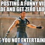 Zero laughs on video post | ME POSTING A FUNNY VIDEO I MADE AND GET ZERO LAUGHS; ARE YOU NOT ENTERTAINED? | image tagged in gladiator are you not entertained,zero laughs,laughs | made w/ Imgflip meme maker