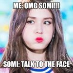 Somi meme | ME: OMG SOMI!!! SOMI: TALK TO THE FACE | image tagged in somi meme | made w/ Imgflip meme maker