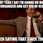 Don Draper New Years Eve | EVERY YEAR I SAY I'M GONNA DO MORE, BECOME ORGANIZED AND GET RID OF OLD THINGS; BEEN SAYING THAT SINCE 2009 | image tagged in don draper new years eve | made w/ Imgflip meme maker