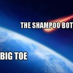 Meteorite | THE SHAMPOO BOTTLE; MY BIG TOE | image tagged in meteorite | made w/ Imgflip meme maker