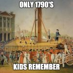 French Revolution Beheading | ONLY 1790'S; KIDS REMEMBER | image tagged in french revolution beheading | made w/ Imgflip meme maker