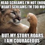 lioness | MY HEAD SCREAMS I’M NOT ENOUGH
MY HEART SCREAMS I’M TOO MUCH; BUT MY STORY ROARS
I AM COURAGEOUS | image tagged in lioness | made w/ Imgflip meme maker