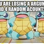 Squirtle Squad | WHEN YOU ARE LOSING A ARGUMENT ON A CHAT ROOM AND 4 RANDOM ACOUNTS BACK YOU UP | image tagged in squirtle squad | made w/ Imgflip meme maker
