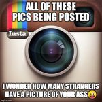 Jroc113 | ALL OF THESE PICS BEING POSTED; I WONDER HOW MANY STRANGERS HAVE A PICTURE OF YOUR ASS😜 | image tagged in instagram | made w/ Imgflip meme maker