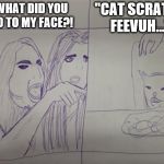 lADY SCREAMING AT CAT | "CAT SCRATCH FEEVUH..."; WHAT DID YOU DO TO MY FACE?! | image tagged in lady screaming at cat | made w/ Imgflip meme maker