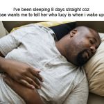sleep long | i've been sleeping 8 days straight coz bae wants me to tell her who lucy is when i wake up | image tagged in sleep long | made w/ Imgflip meme maker