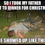 Pass Out Drunk | SO I TOOK MY FATHER OUT TO DINNER FOR CHRISTMAS; HE SHOWED UP LIKE THIS | image tagged in pass out drunk,family,true story bro,happy holidays | made w/ Imgflip meme maker