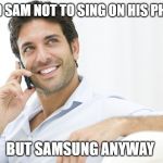 samsung anyway | I TOLD SAM NOT TO SING ON HIS PHONE... BUT SAMSUNG ANYWAY | image tagged in man on phone,samsung,sing on phone | made w/ Imgflip meme maker