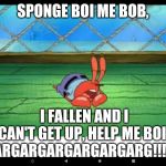 Oh No, What Are We Going To Do?! (sarcasticly) | SPONGE BOI ME BOB, I FALLEN AND I CAN'T GET UP, HELP ME BOI!
ARGARGARGARGARGARG!!!!! | image tagged in mr krabs on floor | made w/ Imgflip meme maker