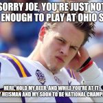 Joe Burrow | SORRY JOE, YOU'RE JUST NOT GOOD ENOUGH TO PLAY AT OHIO STATE. HERE, HOLD MY BEER, AND WHILE YOU'RE AT IT, HOLD MY HEISMAN AND MY SOON TO BE NATIONAL CHAMPIONSHIP | image tagged in joe burrow | made w/ Imgflip meme maker