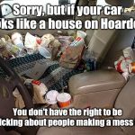 Messy Car | Sorry, but if your car looks like a house on Hoarders; You don't have the right to be nitpicking about people making a mess in it. | image tagged in messy car,memes | made w/ Imgflip meme maker