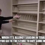 Empty shelf man | ... WHEN IT'S ALLERGY SEASON IN TEXAS AND YOU GO TO THE STORE TO BUY SOME MEDS. | image tagged in empty shelf man | made w/ Imgflip meme maker