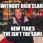 Dick Clark New Year’s meme | WITHOUT DICK CLARK; NEW YEAR’S EVE ISN’T THE SAME | image tagged in dick clark new years meme | made w/ Imgflip meme maker