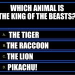 Who Wants To Be A Millionaire Question | WHICH ANIMAL IS THE KING OF THE BEASTS? THE TIGER; THE RACCOON; THE LION; PIKACHU! | image tagged in who wants to be a millionaire question | made w/ Imgflip meme maker