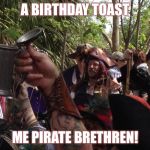 Pirate Toast | A BIRTHDAY TOAST; ME PIRATE BRETHREN! | image tagged in pirate toast | made w/ Imgflip meme maker